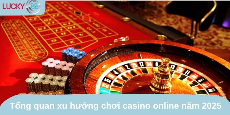 Tổng quan xu hướng chơi casino online năm 2025